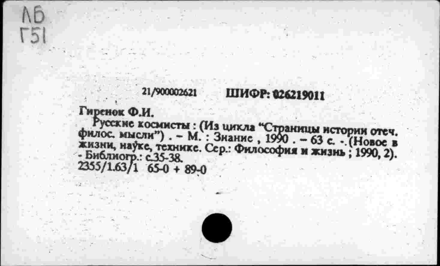 ﻿hE>
Г51
ГИ1
21/900002621 ШИФР: «26219011 «ж Ф.И.
- Би^ио!?^™0' Сс₽" Филос°ф»“ » жизнь ; 1990,2). 2355/L63/1 65-0 + 89-0